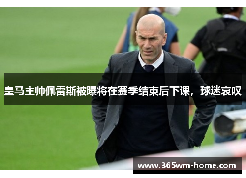 皇马主帅佩雷斯被曝将在赛季结束后下课，球迷哀叹