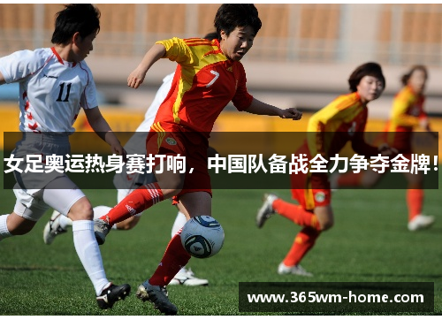 女足奥运热身赛打响，中国队备战全力争夺金牌！