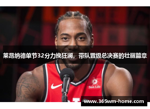 莱昂纳德单节32分力挽狂澜，带队晋级总决赛的壮丽篇章
